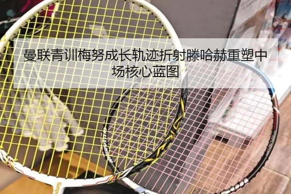 曼联青训梅努成长轨迹折射滕哈赫重塑中场核心蓝图