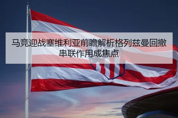 马竞迎战塞维利亚前瞻解析格列兹曼回撤串联作用成焦点