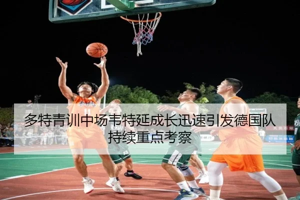 多特青训中场韦特延成长迅速引发德国队持续重点考察