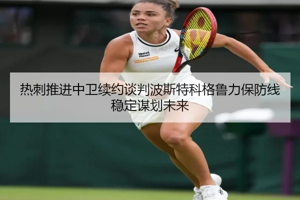 热刺推进中卫续约谈判波斯特科格鲁力保防线稳定谋划未来
