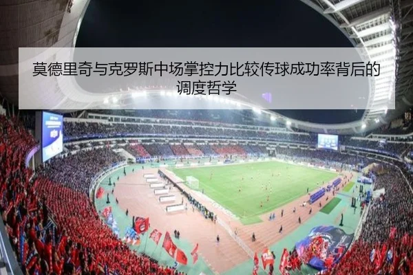 莫德里奇与克罗斯中场掌控力比较传球成功率背后的调度哲学