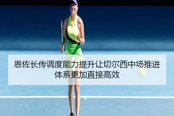 恩佐长传调度能力提升让切尔西中场推进体系更加直接高效